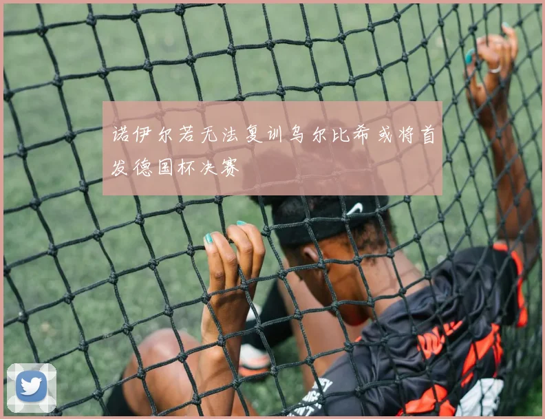 诺伊尔若无法复训乌尔比希或将首发德国杯决赛