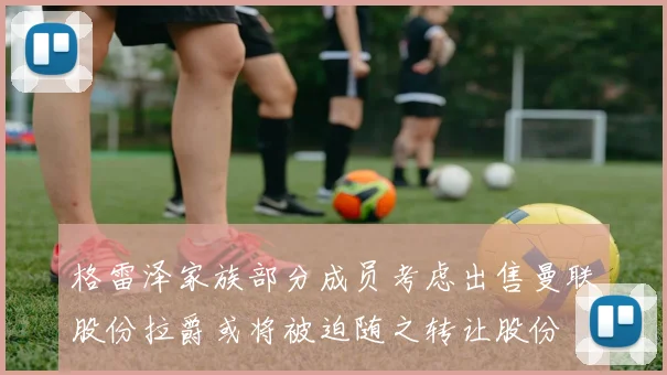 格雷泽家族部分成员考虑出售曼联股份拉爵或将被迫随之转让股份