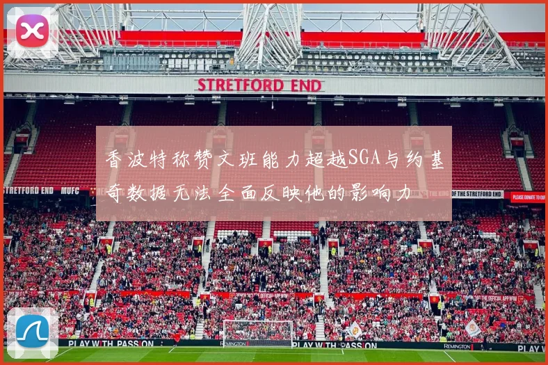 香波特称赞文班能力超越SGA与约基奇数据无法全面反映他的影响力