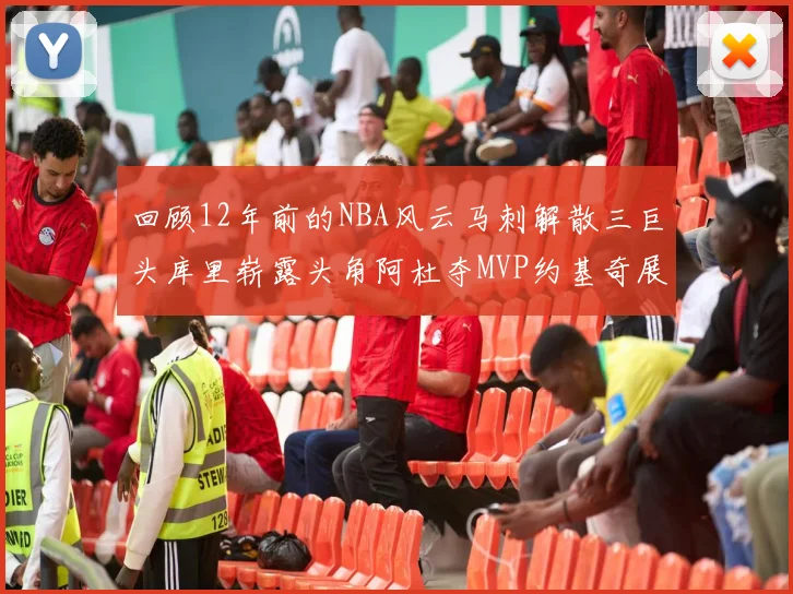 回顾12年前的NBA风云马刺解散三巨头库里崭露头角阿杜夺MVP约基奇展现天赋