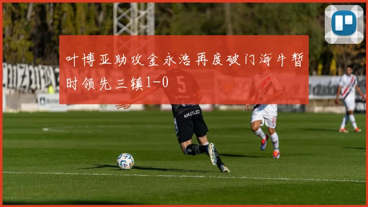叶博亚助攻金永浩再度破门海牛暂时领先三镇1-0
