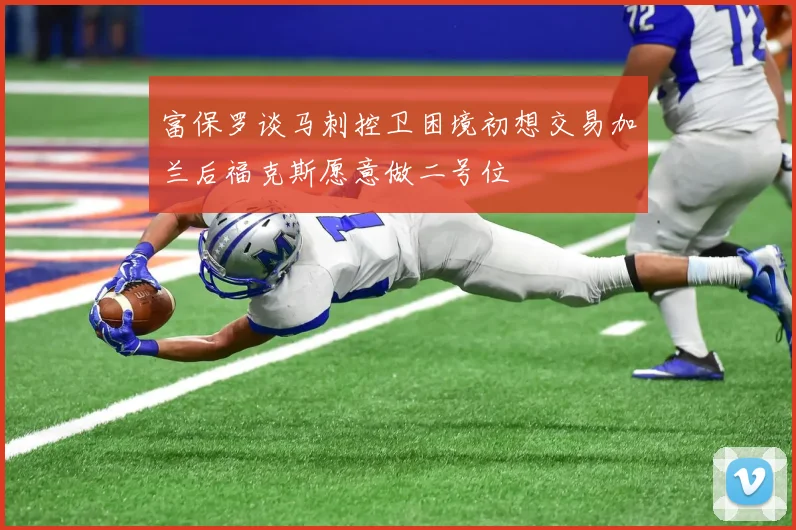 富保罗谈马刺控卫困境初想交易加兰后福克斯愿意做二号位