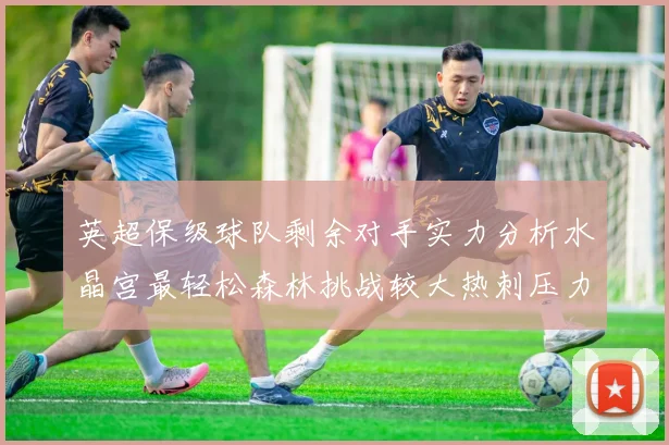 英超保级球队剩余对手实力分析水晶宫最轻松森林挑战较大热刺压力中等