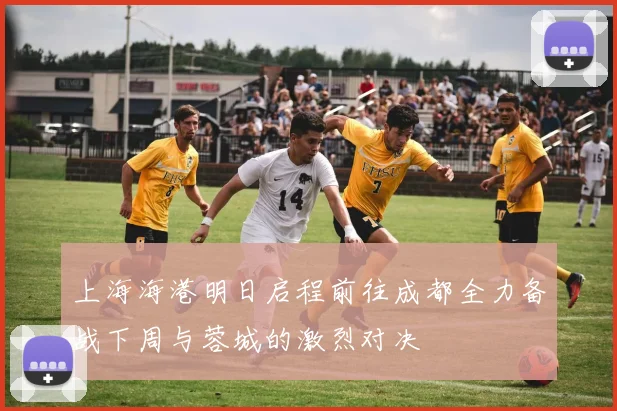 上海海港明日启程前往成都全力备战下周与蓉城的激烈对决
